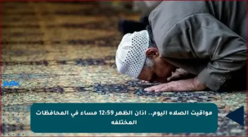 مواقيت الصلاة اليوم.. أذان الظهر 12:59 مساء في المحافظات المختلفة